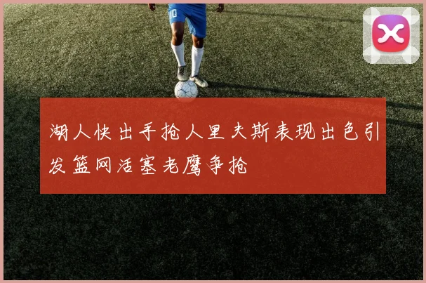 湖人快出手抢人里夫斯表现出色引发篮网活塞老鹰争抢