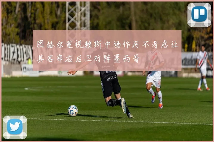图赫尔重视赖斯中场作用不考虑让其客串右后卫对阵墨西哥