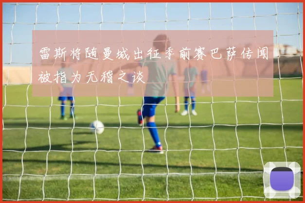 雷斯将随曼城出征季前赛巴萨传闻被指为无稽之谈
