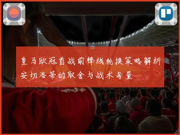 皇马欧冠首战前锋线轮换策略解析安切洛蒂的取舍与战术考量