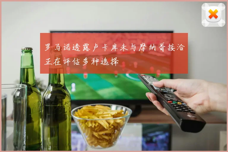 罗马诺透露卢卡库未与摩纳哥接洽正在评估多种选择