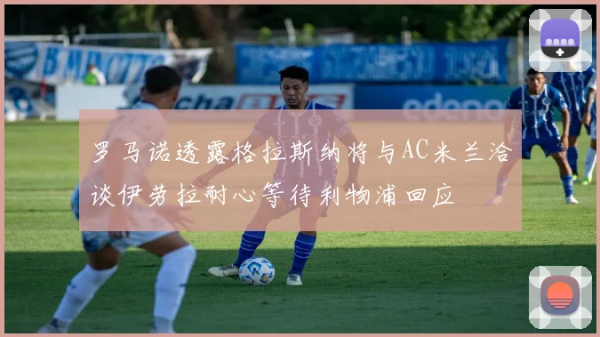 罗马诺透露格拉斯纳将与AC米兰洽谈伊劳拉耐心等待利物浦回应