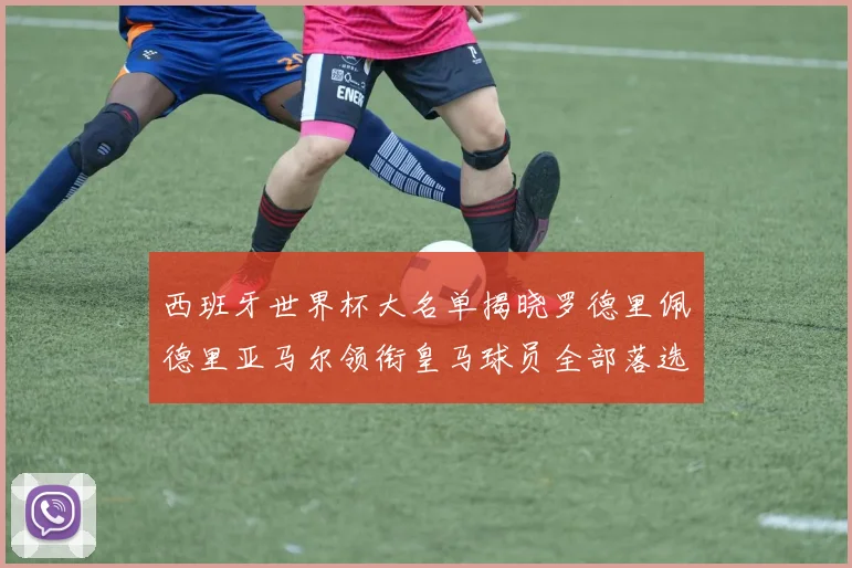 西班牙世界杯大名单揭晓罗德里佩德里亚马尔领衔皇马球员全部落选