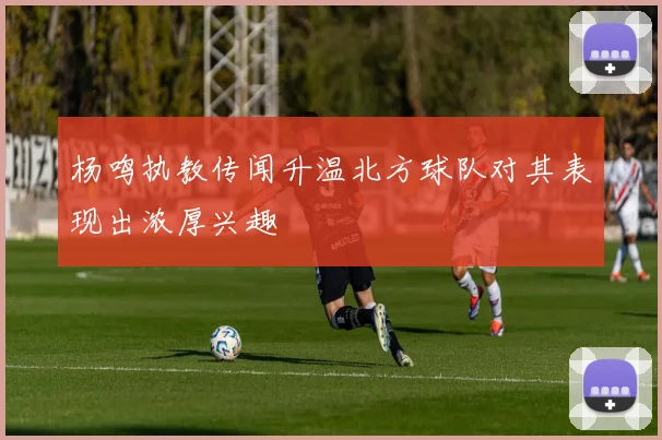 杨鸣执教传闻升温北方球队对其表现出浓厚兴趣