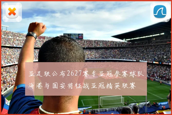 亚足联公布2627赛季亚冠参赛球队海港与国安将征战亚冠精英联赛