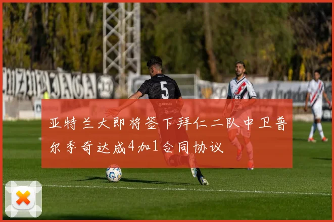 亚特兰大即将签下拜仁二队中卫普尔季奇达成4加1合同协议
