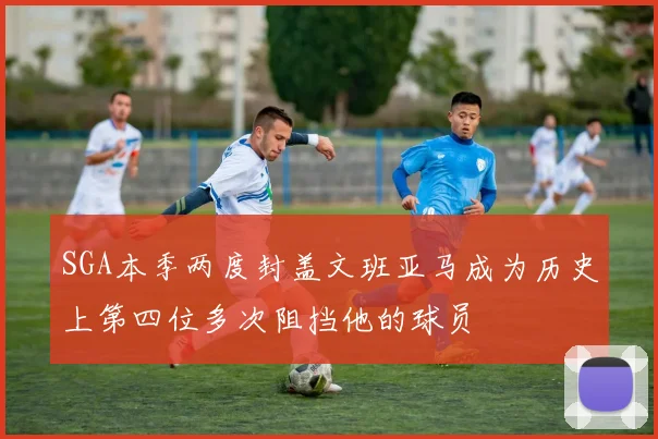 SGA本季两度封盖文班亚马成为历史上第四位多次阻挡他的球员