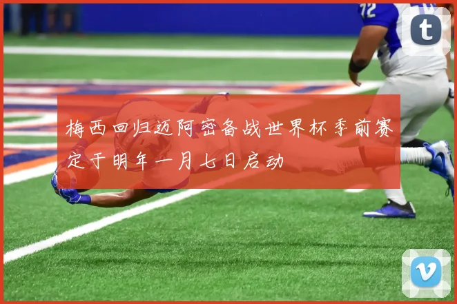 梅西回归迈阿密备战世界杯季前赛定于明年一月七日启动