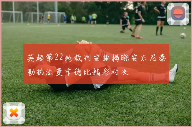 英超第22轮裁判安排揭晓安东尼泰勒执法曼市德比精彩对决