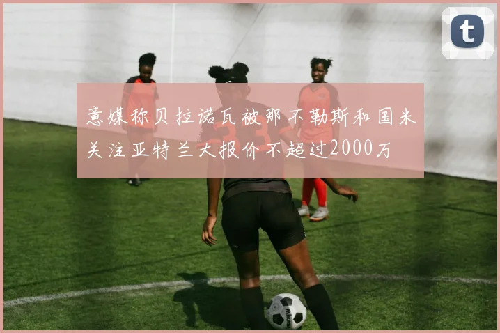 意媒称贝拉诺瓦被那不勒斯和国米关注亚特兰大报价不超过2000万