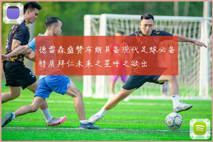 德雷森盛赞布朗具备现代足球必备特质拜仁未来之星呼之欲出
