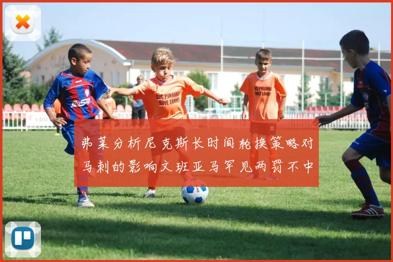 弗莱分析尼克斯长时间轮换策略对马刺的影响文班亚马罕见两罚不中引发关注