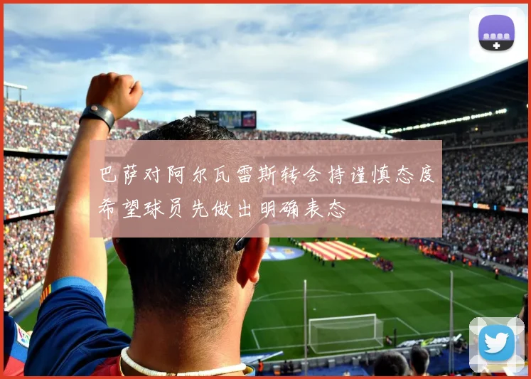 巴萨对阿尔瓦雷斯转会持谨慎态度希望球员先做出明确表态