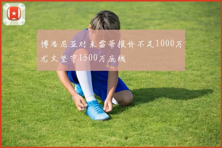 博洛尼亚对米雷蒂报价不足1000万尤文坚守1500万底线