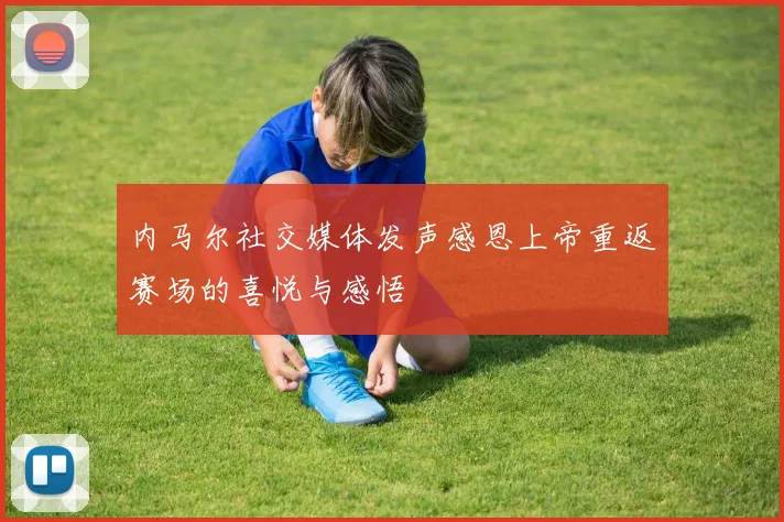 内马尔社交媒体发声感恩上帝重返赛场的喜悦与感悟