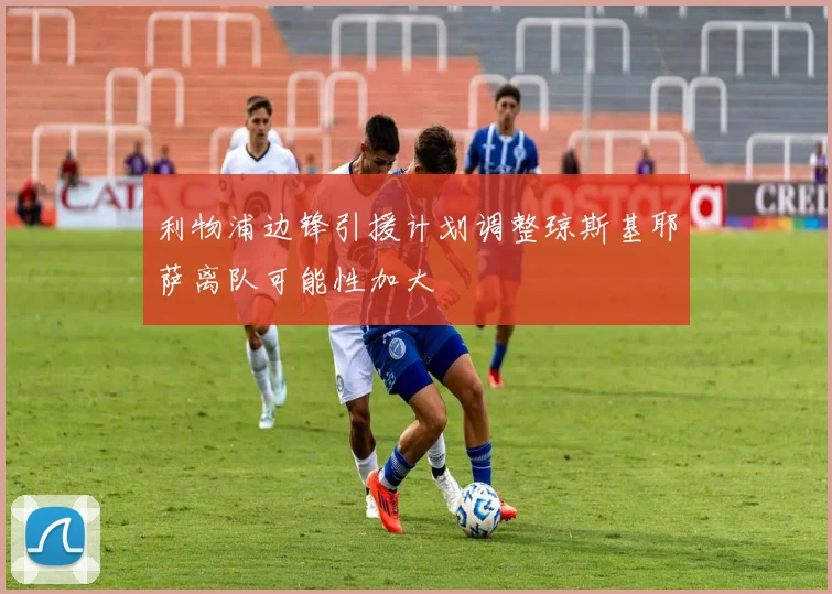 利物浦边锋引援计划调整琼斯基耶萨离队可能性加大