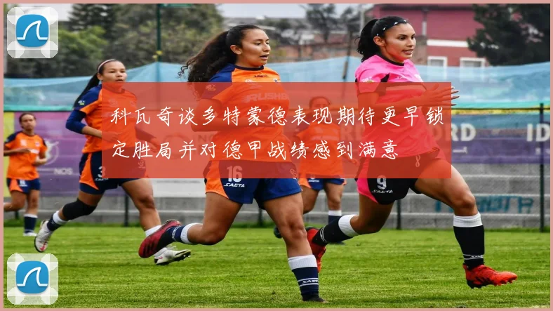 科瓦奇谈多特蒙德表现期待更早锁定胜局并对德甲战绩感到满意