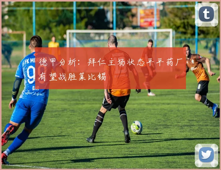 德甲分析：拜仁主场状态平平药厂有望战胜莱比锡