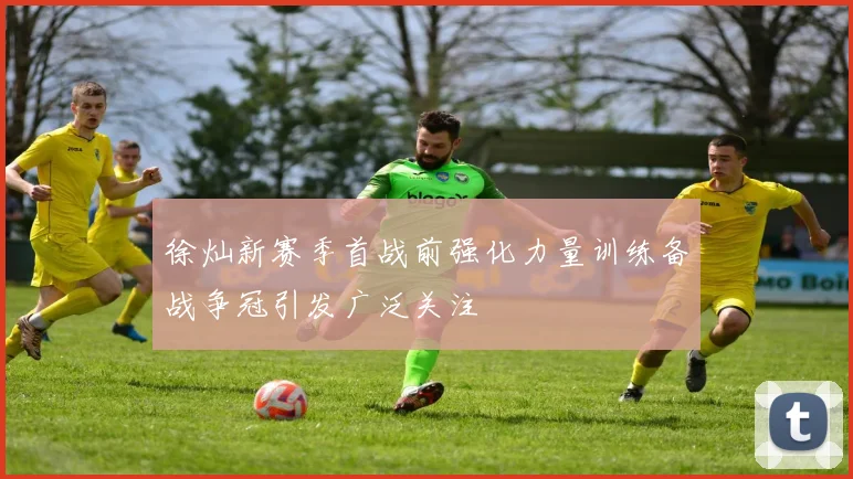 徐灿新赛季首战前强化力量训练备战争冠引发广泛关注