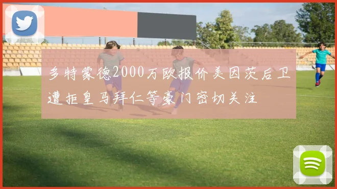 多特蒙德2000万欧报价美因茨后卫遭拒皇马拜仁等豪门密切关注