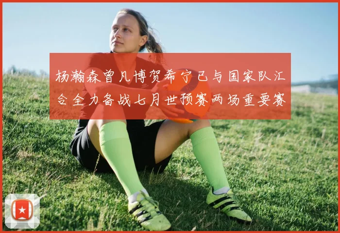 杨瀚森曾凡博贺希宁已与国家队汇合全力备战七月世预赛两场重要赛事