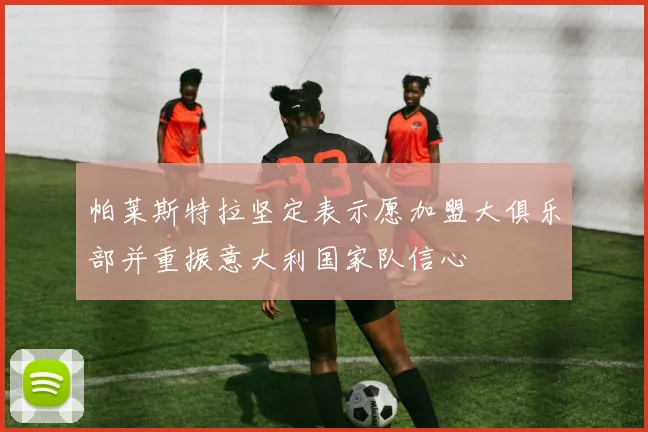 帕莱斯特拉坚定表示愿加盟大俱乐部并重振意大利国家队信心