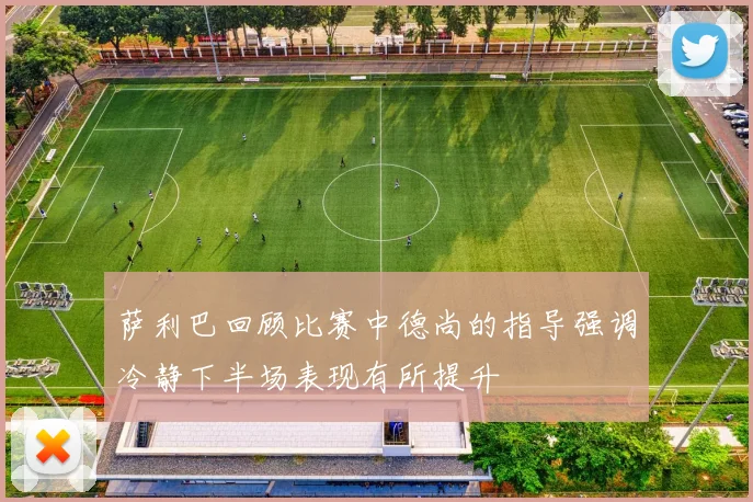 萨利巴回顾比赛中德尚的指导强调冷静下半场表现有所提升