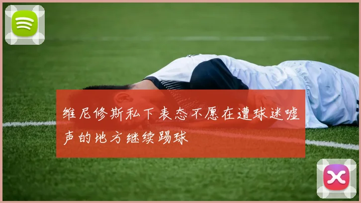 维尼修斯私下表态不愿在遭球迷嘘声的地方继续踢球
