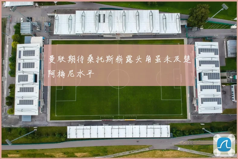 曼联期待桑托斯崭露头角虽未及楚阿梅尼水平