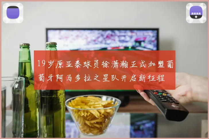 19岁原亚泰球员徐潇瀚正式加盟葡萄牙阿马多拉之星队开启新征程