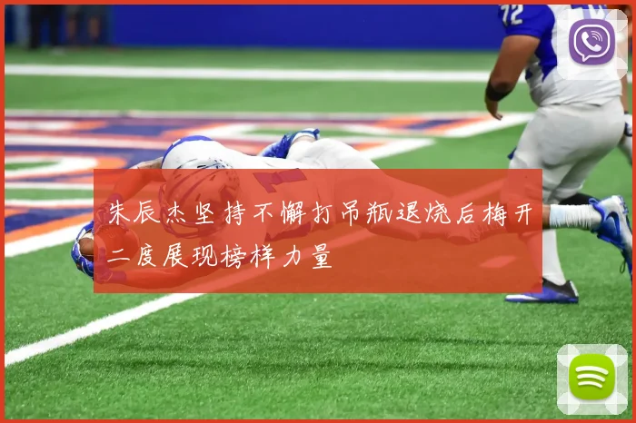 朱辰杰坚持不懈打吊瓶退烧后梅开二度展现榜样力量