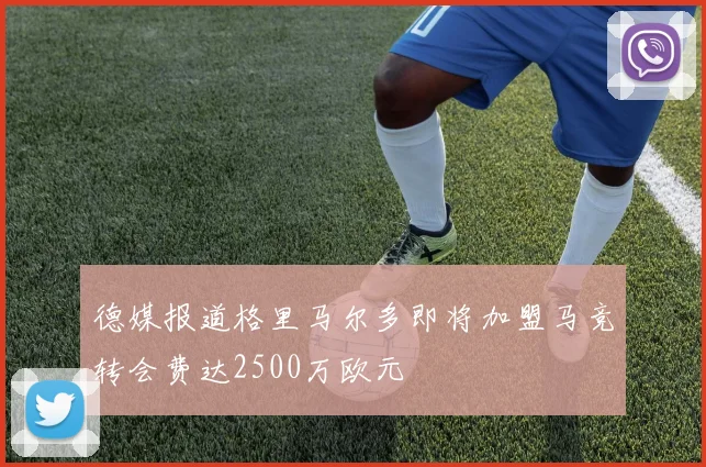 德媒报道格里马尔多即将加盟马竞转会费达2500万欧元
