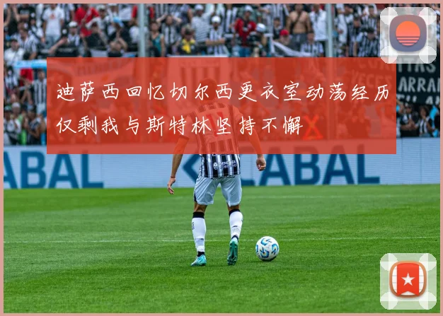 迪萨西回忆切尔西更衣室动荡经历仅剩我与斯特林坚持不懈