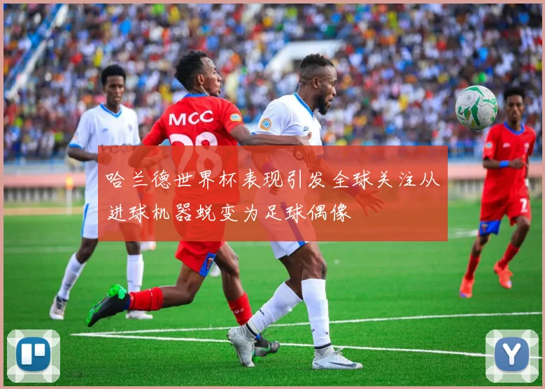 哈兰德世界杯表现引发全球关注从进球机器蜕变为足球偶像
