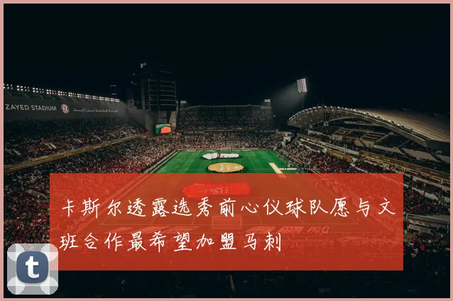 卡斯尔透露选秀前心仪球队愿与文班合作最希望加盟马刺