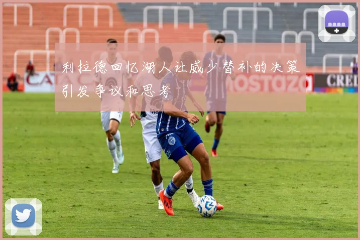 利拉德回忆湖人让威少替补的决策引发争议和思考