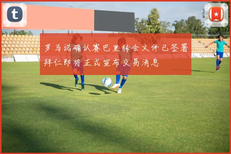 罗马诺确认赛巴里转会文件已签署拜仁即将正式宣布交易消息